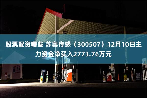 股票配资哪些 苏奥传感（300507）12月10日主力资金净买入2773.76万元