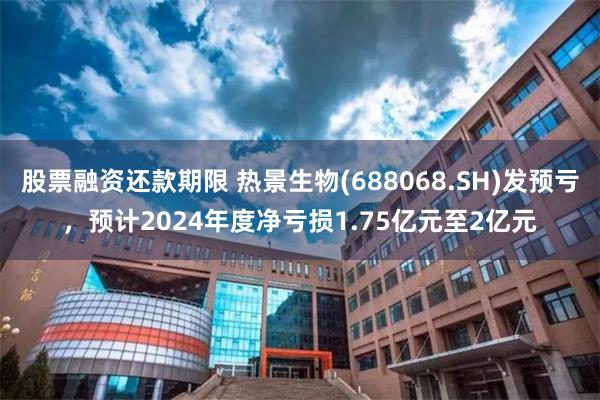 股票融资还款期限 热景生物(688068.SH)发预亏，预计2024年度净亏损1.75亿元至2亿元