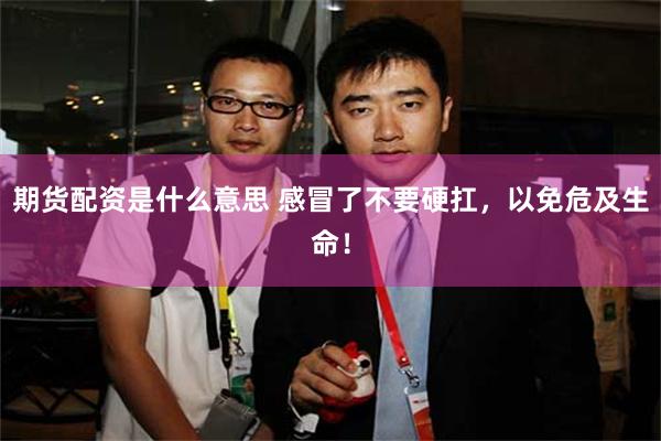期货配资是什么意思 感冒了不要硬扛，以免危及生命！