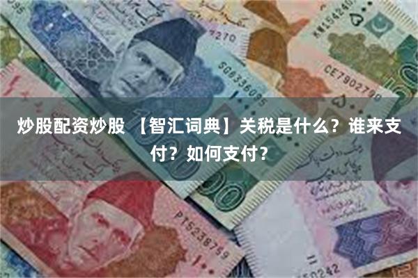 炒股配资炒股 【智汇词典】关税是什么？谁来支付？如何支付？