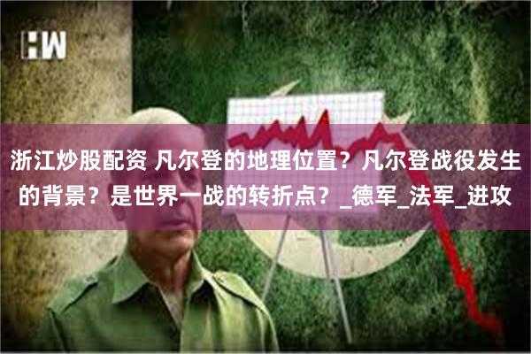 浙江炒股配资 凡尔登的地理位置？凡尔登战役发生的背景？是世界一战的转折点？_德军_法军_进攻