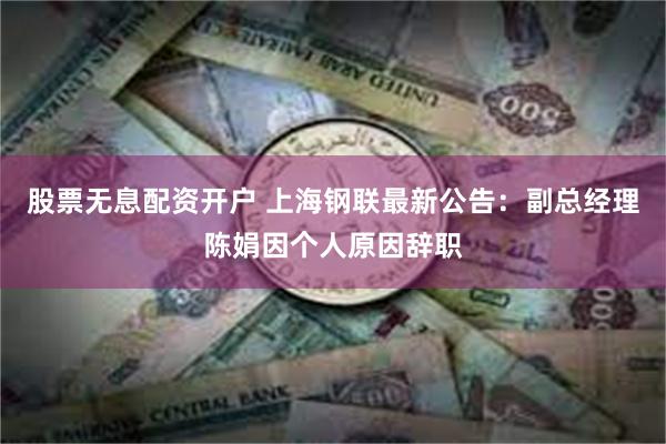 股票无息配资开户 上海钢联最新公告：副总经理陈娟因个人原因辞职