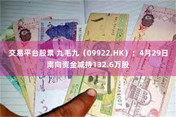 交易平台股票 九毛九（09922.HK）：4月29日南向资金减持132.6万股
