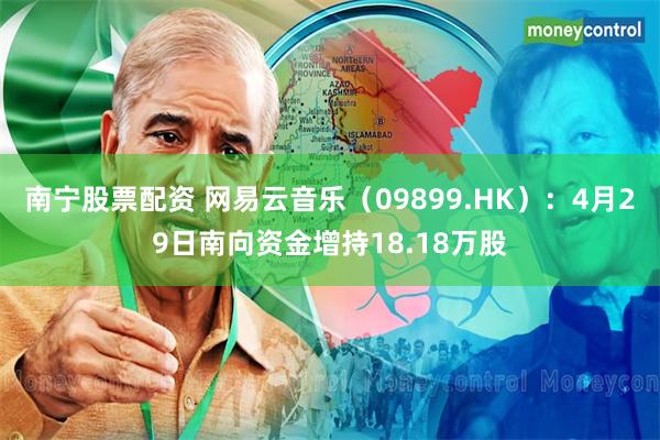 南宁股票配资 网易云音乐（09899.HK）：4月29日南向资金增持18.18万股