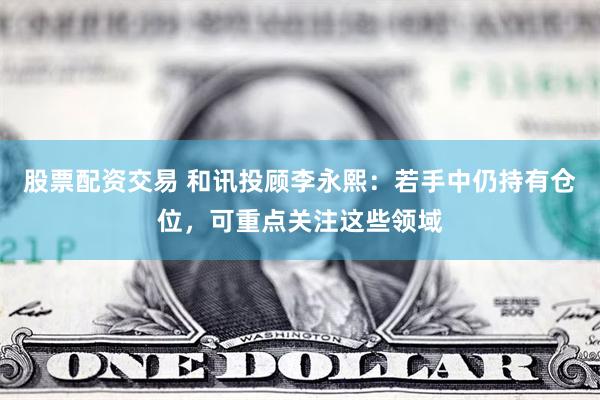股票配资交易 和讯投顾李永熙：若手中仍持有仓位，可重点关注这些领域