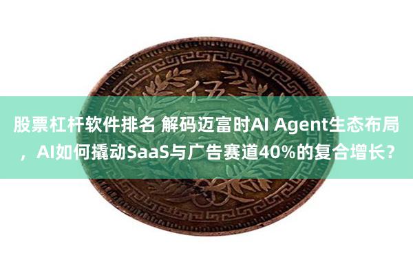 股票杠杆软件排名 解码迈富时AI Agent生态布局，AI如何撬动SaaS与广告赛道40%的复合增长？