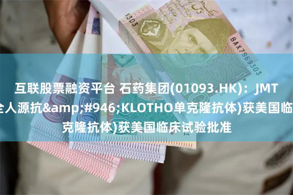 互联股票融资平台 石药集团(01093.HK)：JMT202(重组全人源抗&#946;KLOTHO单克隆抗体)获美国临床试验批准