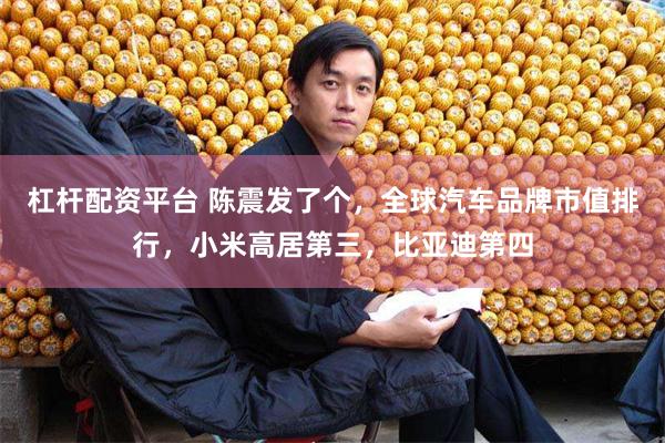 杠杆配资平台 陈震发了个，全球汽车品牌市值排行，小米高居第三，比亚迪第四