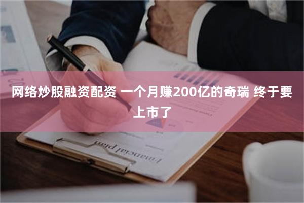 网络炒股融资配资 一个月赚200亿的奇瑞 终于要上市了