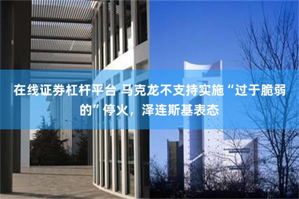 在线证劵杠杆平台 马克龙不支持实施“过于脆弱的”停火，泽连斯基表态