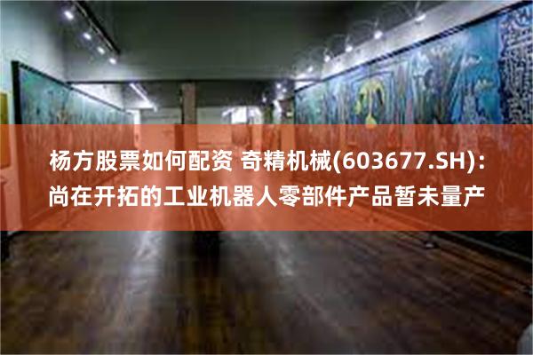 杨方股票如何配资 奇精机械(603677.SH)：尚在开拓的工业机器人零部件产品暂未量产