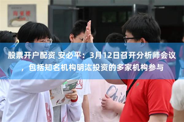 股票开户配资 安必平：3月12日召开分析师会议，包括知名机构明汯投资的多家机构参与