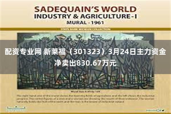 配资专业网 新莱福（301323）3月24日主力资金净卖出830.67万元