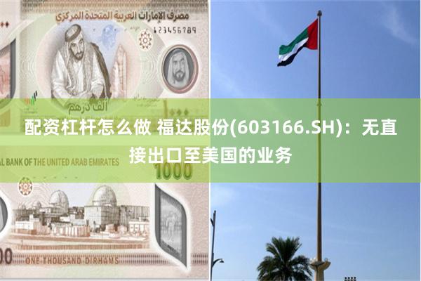 配资杠杆怎么做 福达股份(603166.SH)：无直接出口至美国的业务