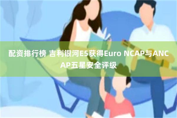 配资排行榜 吉利银河E5获得Euro NCAP与ANCAP五星安全评级
