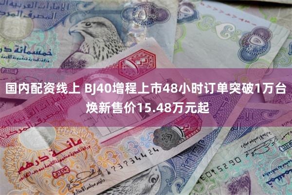 国内配资线上 BJ40增程上市48小时订单突破1万台 焕新售价15.48万元起