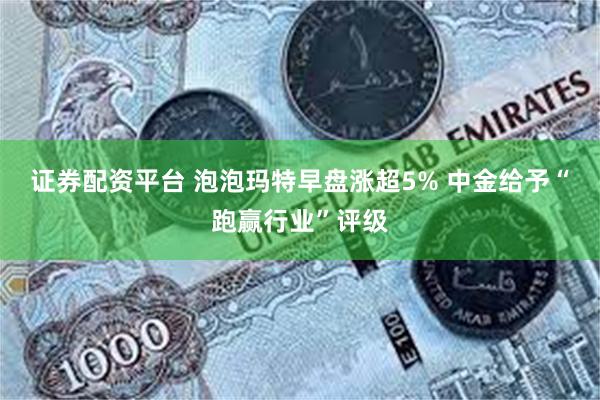证券配资平台 泡泡玛特早盘涨超5% 中金给予“跑赢行业”评级