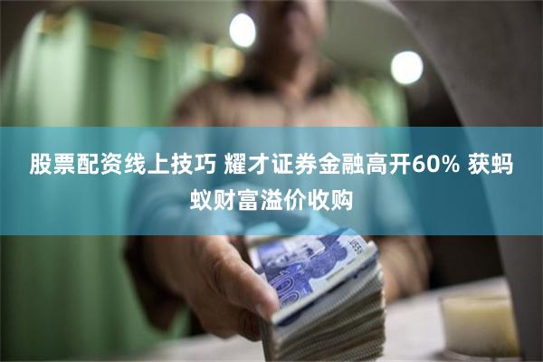 股票配资线上技巧 耀才证券金融高开60% 获蚂蚁财富溢价收购