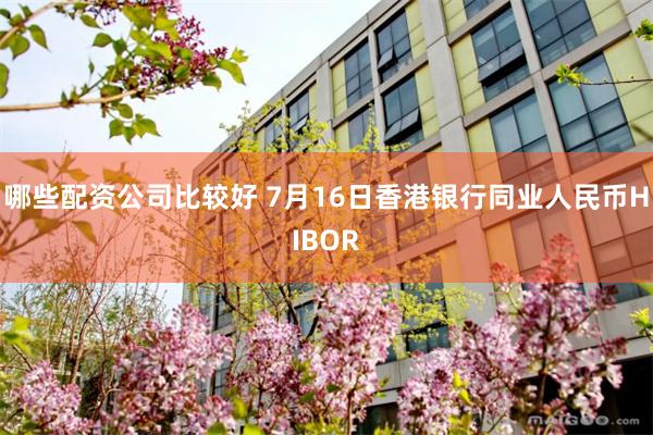 哪些配资公司比较好 7月16日香港银行同业人民币HIBOR