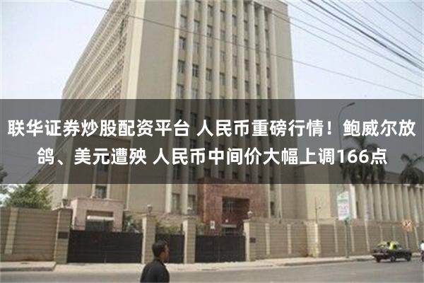 联华证券炒股配资平台 人民币重磅行情！鲍威尔放鸽、美元遭殃 人民币中间价大幅上调166点