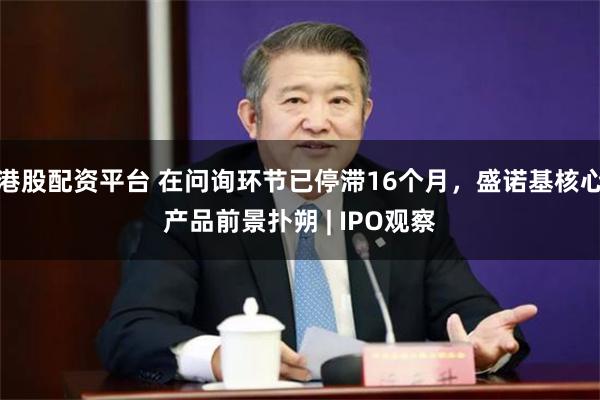 港股配资平台 在问询环节已停滞16个月，盛诺基核心产品前景扑朔 | IPO观察