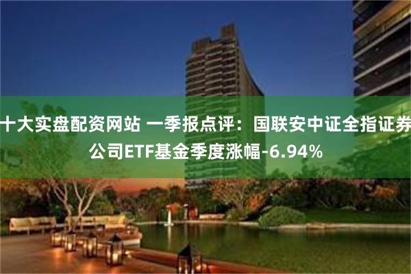 十大实盘配资网站 一季报点评：国联安中证全指证券公司ETF基金季度涨幅-6.94%