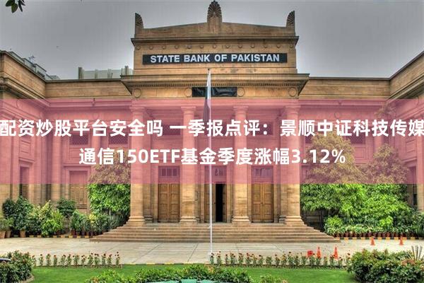 配资炒股平台安全吗 一季报点评：景顺中证科技传媒通信150ETF基金季度涨幅3.12%