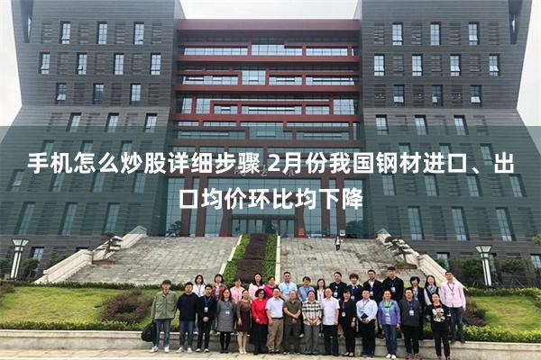 手机怎么炒股详细步骤 2月份我国钢材进口、出口均价环比均下降
