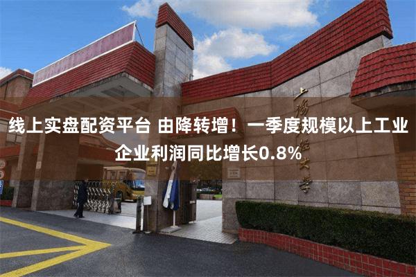 线上实盘配资平台 由降转增！一季度规模以上工业企业利润同比增长0.8%