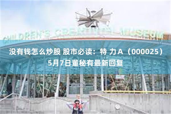 没有钱怎么炒股 股市必读：特 力Ａ（000025）5月7日董秘有最新回复