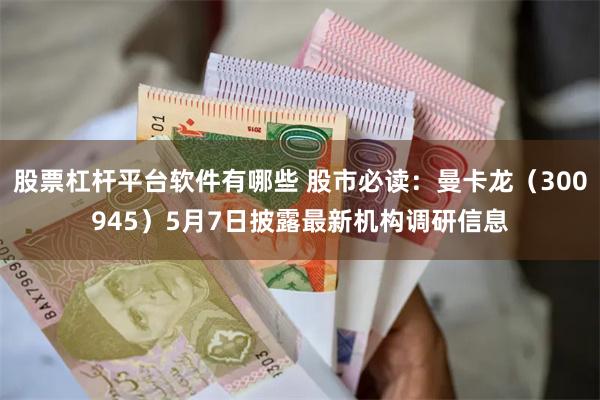股票杠杆平台软件有哪些 股市必读：曼卡龙（300945）5月7日披露最新机构调研信息