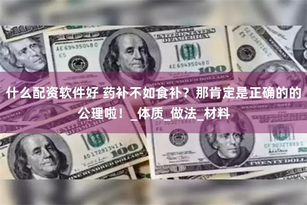 什么配资软件好 药补不如食补？那肯定是正确的的公理啦！_体质_做法_材料