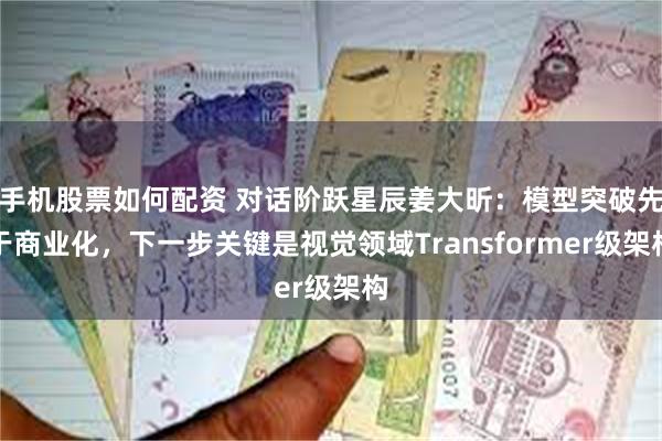 手机股票如何配资 对话阶跃星辰姜大昕：模型突破先于商业化，下一步关键是视觉领域Transformer级架构