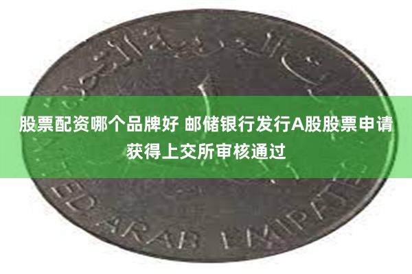 股票配资哪个品牌好 邮储银行发行A股股票申请获得上交所审核通过