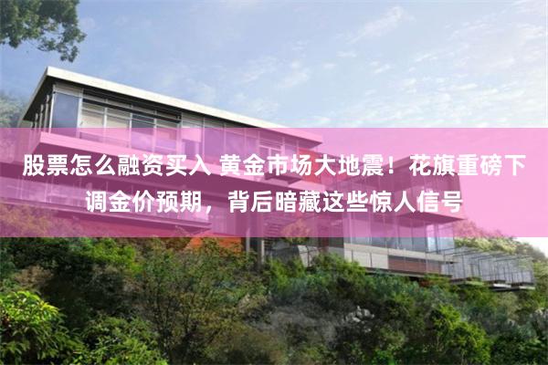 股票怎么融资买入 黄金市场大地震！花旗重磅下调金价预期，背后暗藏这些惊人信号