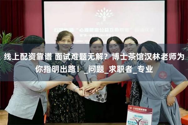 线上配资靠谱 面试难题无解？博士茶馆汉林老师为你指明出路！_问题_求职者_专业