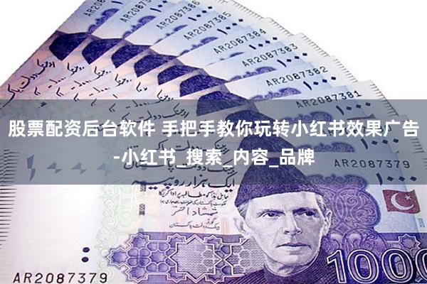 股票配资后台软件 手把手教你玩转小红书效果广告-小红书_搜索_内容_品牌