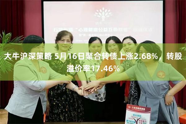 大牛沪深策略 5月16日聚合转债上涨2.68%，转股溢价率17.46%