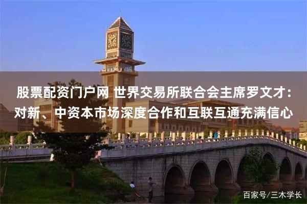 股票配资门户网 世界交易所联合会主席罗文才：对新、中资本市场深度合作和互联互通充满信心