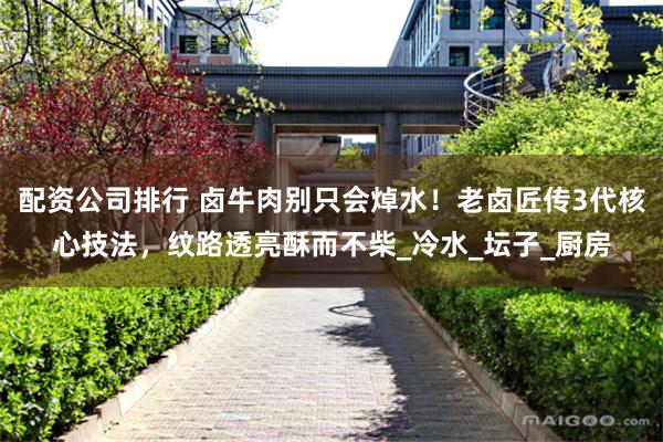 配资公司排行 卤牛肉别只会焯水！老卤匠传3代核心技法，纹路透亮酥而不柴_冷水_坛子_厨房