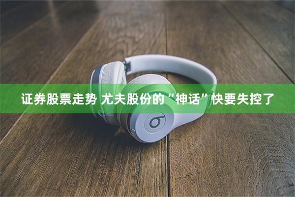 证券股票走势 尤夫股份的“神话”快要失控了