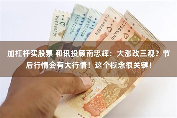 加杠杆买股票 和讯投顾南忠辉：大涨改三观？节后行情会有大行情！这个概念很关键！