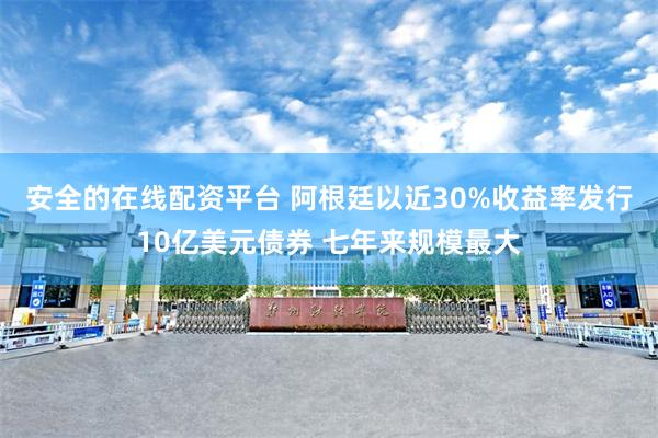 安全的在线配资平台 阿根廷以近30%收益率发行10亿美元债券 七年来规模最大