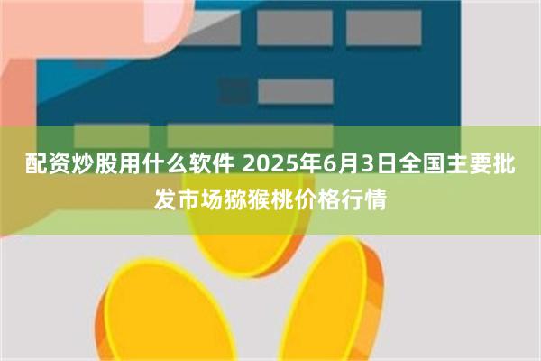 配资炒股用什么软件 2025年6月3日全国主要批发市场猕猴桃价格行情