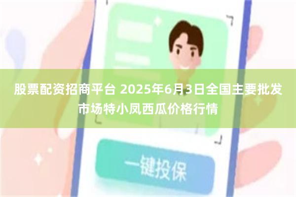 股票配资招商平台 2025年6月3日全国主要批发市场特小凤西瓜价格行情