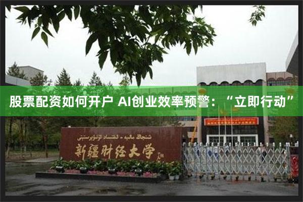 股票配资如何开户 AI创业效率预警：“立即行动”