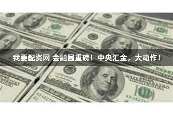 我要配资网 金融圈重磅！中央汇金，大动作！