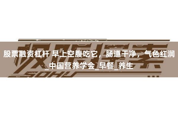 股票融资杠杆 早上空腹吃它，肠道干净，气色红润_中国营养学会_早餐_养生
