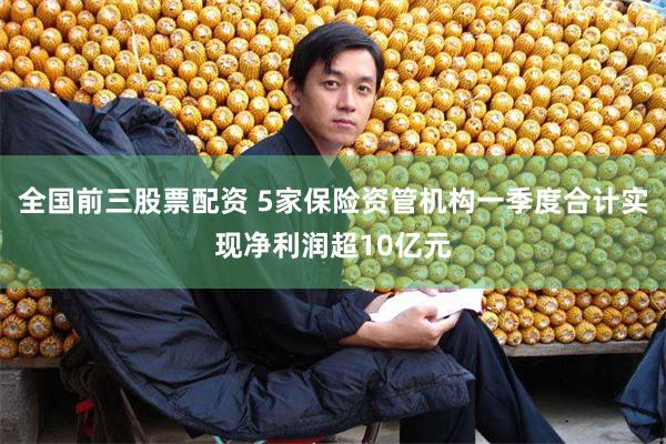 全国前三股票配资 5家保险资管机构一季度合计实现净利润超10亿元