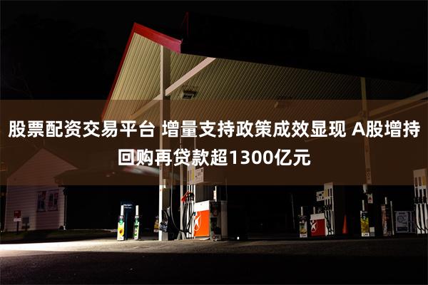 股票配资交易平台 增量支持政策成效显现 A股增持回购再贷款超1300亿元